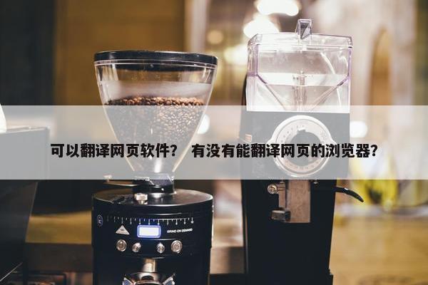 可以翻译网页软件？ 有没有能翻译网页的浏览器？