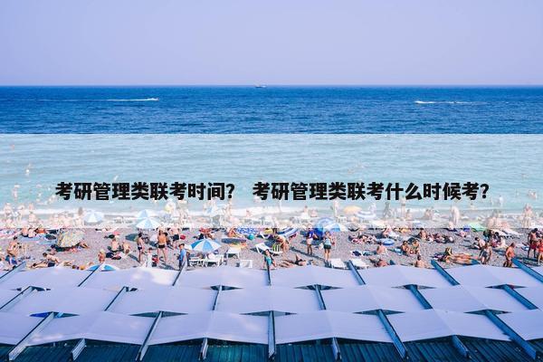 考研管理类联考时间？ 考研管理类联考什么时候考？