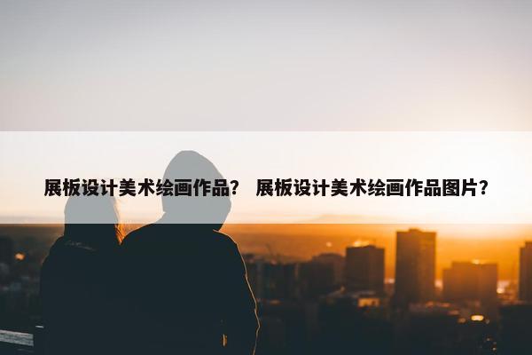 展板设计美术绘画作品？ 展板设计美术绘画作品图片？
