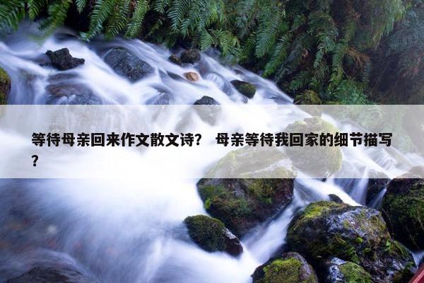 等待母亲回来作文散文诗？ 母亲等待我回家的细节描写？