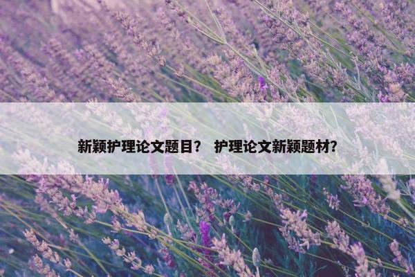 新颖护理论文题目？ 护理论文新颖题材？
