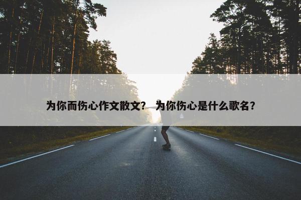 为你而伤心作文散文？ 为你伤心是什么歌名？