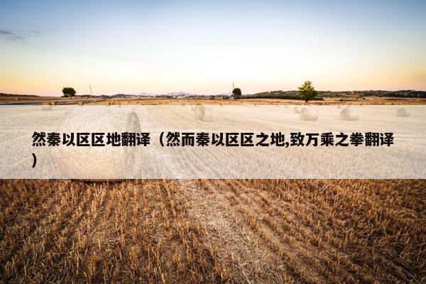 然秦以区区地翻译（然而秦以区区之地,致万乘之拳翻译）