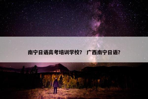 南宁日语高考培训学校？ 广西南宁日语？