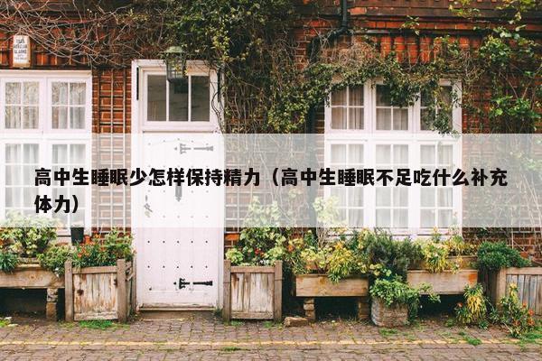 高中生睡眠少怎样保持精力（高中生睡眠不足吃什么补充体力）