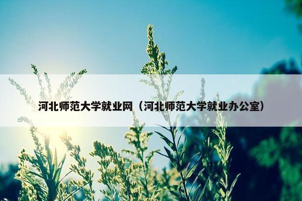 河北师范大学就业网（河北师范大学就业办公室）