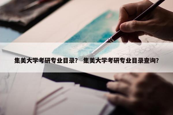 集美大学考研专业目录？ 集美大学考研专业目录查询？