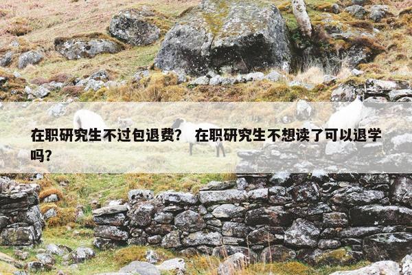 在职研究生不过包退费？ 在职研究生不想读了可以退学吗？