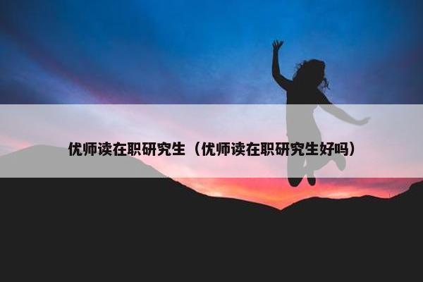 优师读在职研究生（优师读在职研究生好吗）