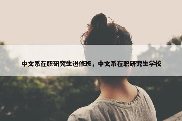 中文系在职研究生进修班，中文系在职研究生学校