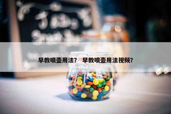 早教喷壶用法？ 早教喷壶用法视频？
