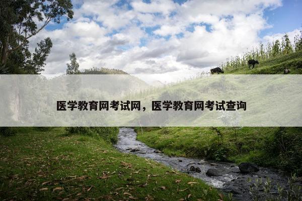 医学教育网考试网，医学教育网考试查询