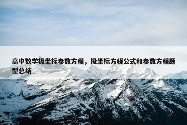 高中数学极坐标参数方程，极坐标方程公式和参数方程题型总结