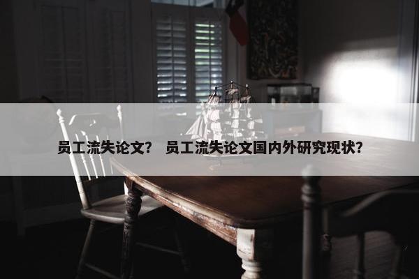 员工流失论文？ 员工流失论文国内外研究现状？