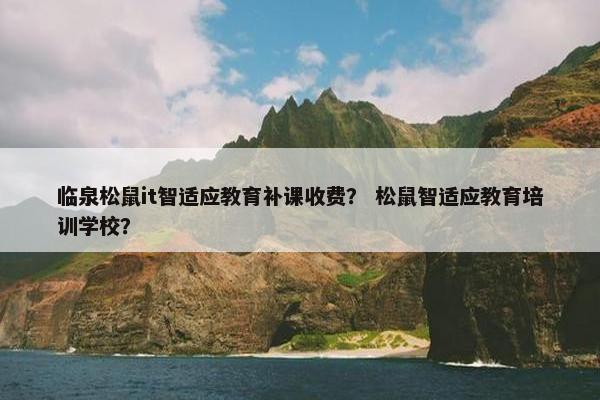 临泉松鼠it智适应教育补课收费？ 松鼠智适应教育培训学校？