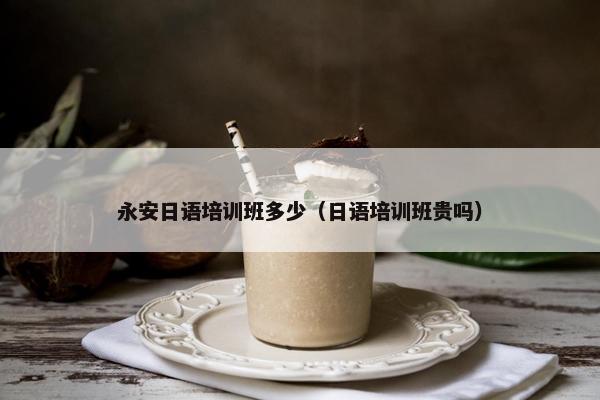 永安日语培训班多少（日语培训班贵吗）
