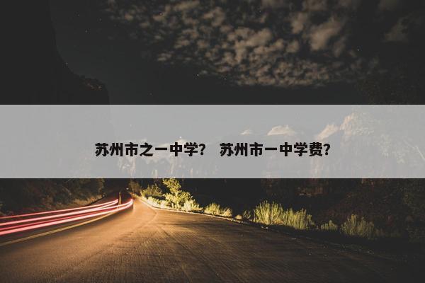苏州市之一中学？ 苏州市一中学费？