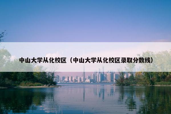 中山大学从化校区（中山大学从化校区录取分数线）