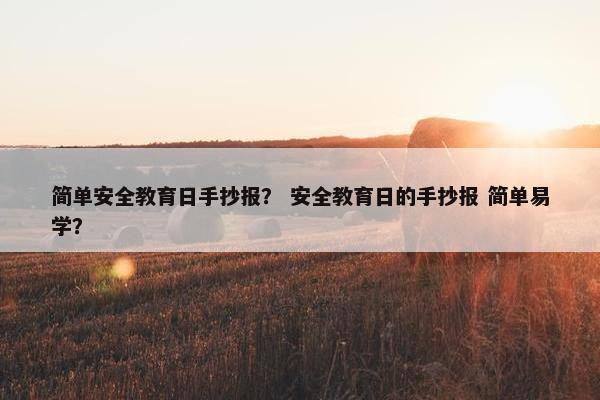 简单安全教育日手抄报？ 安全教育日的手抄报 简单易学？