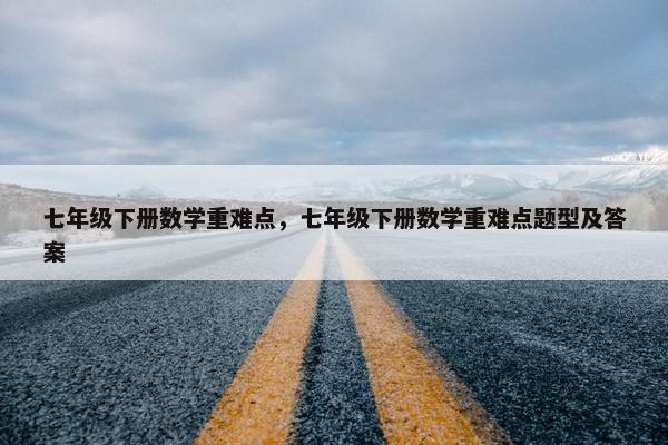 七年级下册数学重难点，七年级下册数学重难点题型及答案