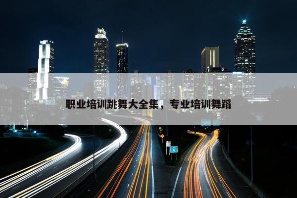 职业培训跳舞大全集，专业培训舞蹈