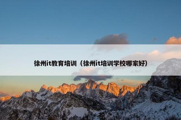 徐州it教育培训（徐州it培训学校哪家好）