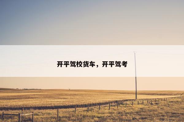 开平驾校货车，开平驾考