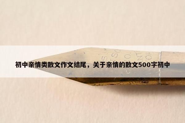 初中亲情类散文作文结尾，关于亲情的散文500字初中