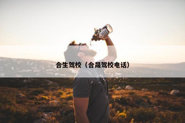 合生驾校（合晟驾校电话）