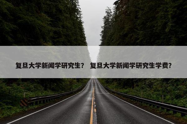 复旦大学新闻学研究生？ 复旦大学新闻学研究生学费？