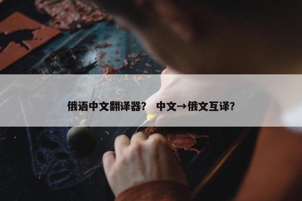 俄语中文翻译器？ 中文→俄文互译？
