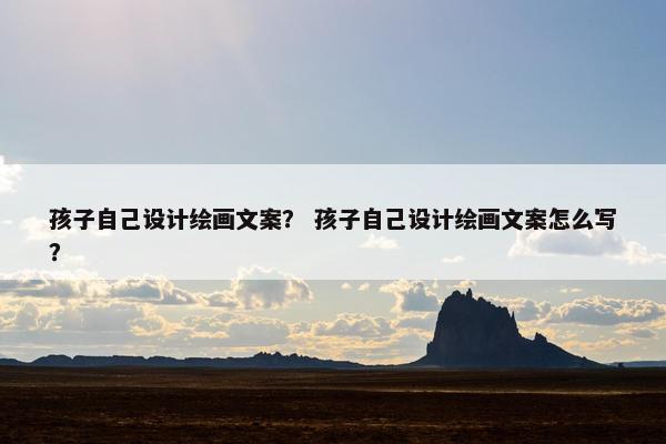 孩子自己设计绘画文案？ 孩子自己设计绘画文案怎么写？