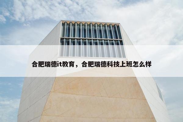 合肥瑞德it教育，合肥瑞德科技上班怎么样