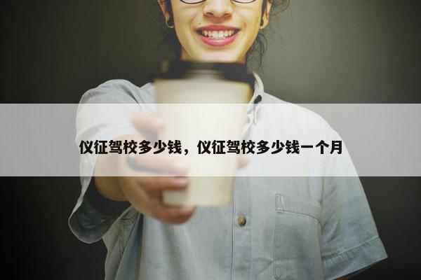 仪征驾校多少钱，仪征驾校多少钱一个月