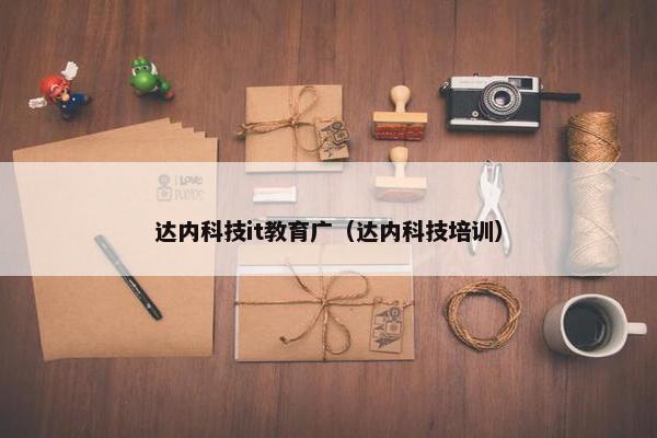 达内科技it教育广（达内科技培训）