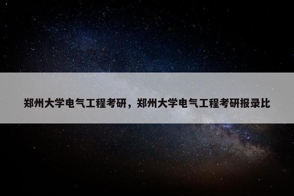 郑州大学电气工程考研，郑州大学电气工程考研报录比