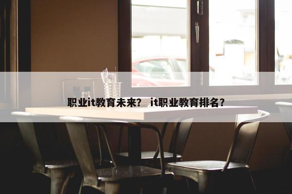 职业it教育未来？ it职业教育排名？