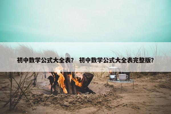 初中数学公式大全表？ 初中数学公式大全表完整版？
