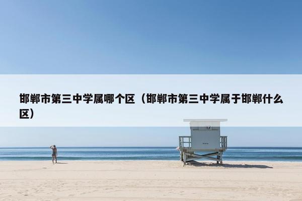 邯郸市第三中学属哪个区（邯郸市第三中学属于邯郸什么区）