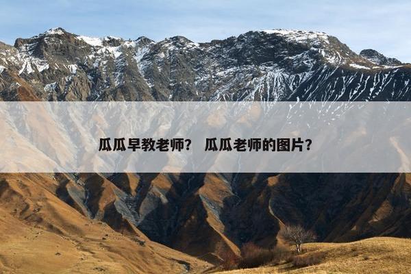 瓜瓜早教老师？ 瓜瓜老师的图片？