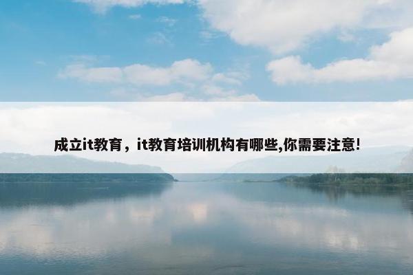 成立it教育，it教育培训机构有哪些,你需要注意!