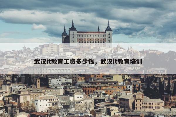 武汉it教育工资多少钱，武汉it教育培训