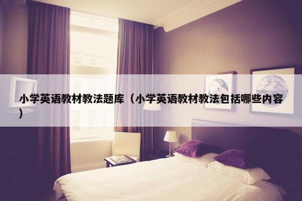 小学英语教材教法题库（小学英语教材教法包括哪些内容）