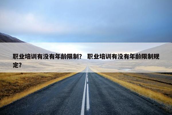 职业培训有没有年龄限制？ 职业培训有没有年龄限制规定？
