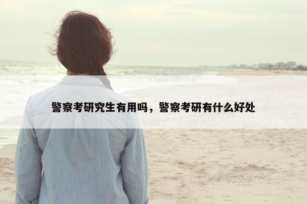 警察考研究生有用吗，警察考研有什么好处