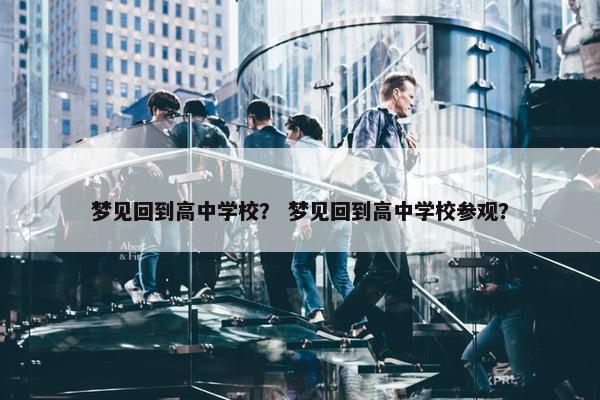 梦见回到高中学校？ 梦见回到高中学校参观？