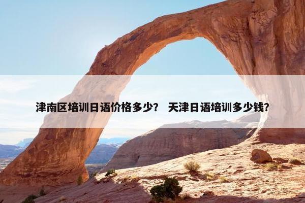 津南区培训日语价格多少？ 天津日语培训多少钱？