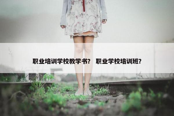 职业培训学校教学书？ 职业学校培训班？