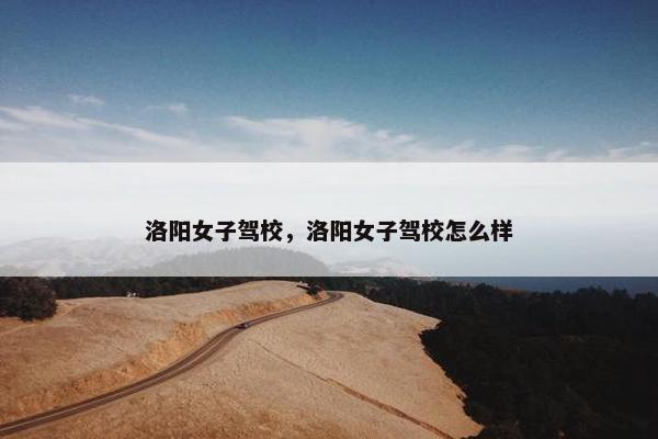 洛阳女子驾校，洛阳女子驾校怎么样