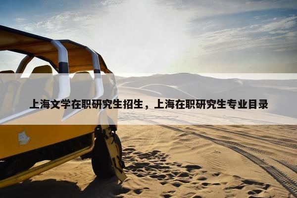 上海文学在职研究生招生，上海在职研究生专业目录
